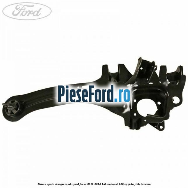 Fuzeta spate stanga combi Ford Focus 2011-2014 1.6 EcoBoost 182 cp JTDA, JTDB benzina
