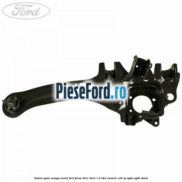 Fuzeta spate stanga combi Ford Focus 2011-2014 1.6 TDCi ECOnetic 105 cp NGDA, NGDB diesel