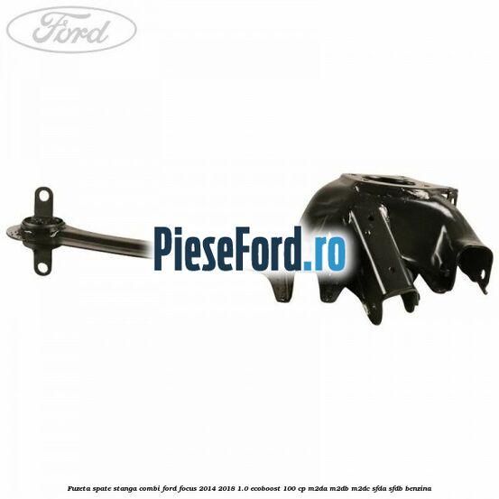 Fuzeta spate stanga combi Ford Focus 2014-2018 1.0 EcoBoost 100 cp Fuzeta spate stanga combi Ford Focus 2014-2018 1.0 EcoBoost 100 cp M2DA, M2DB, M2DC, SFDA, SFDB benzina