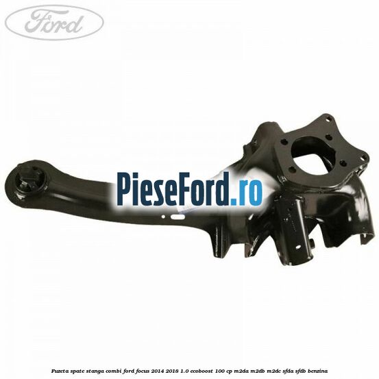 Fuzeta spate stanga combi Ford Focus 2014-2018 1.0 EcoBoost 100 cp Fuzeta spate stanga combi Ford Focus 2014-2018 1.0 EcoBoost 100 cp M2DA, M2DB, M2DC, SFDA, SFDB benzina
