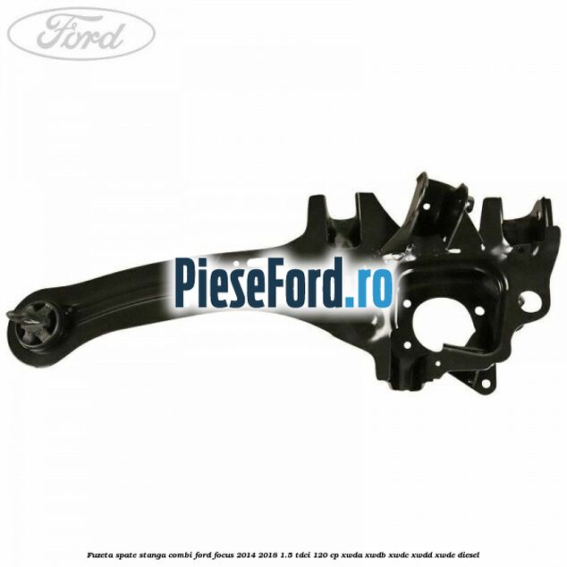 Fuzeta spate stanga combi Ford Focus 2014-2018 1.5 TDCi 120 cp XWDA, XWDB, XWDC, XWDD, XWDE diesel