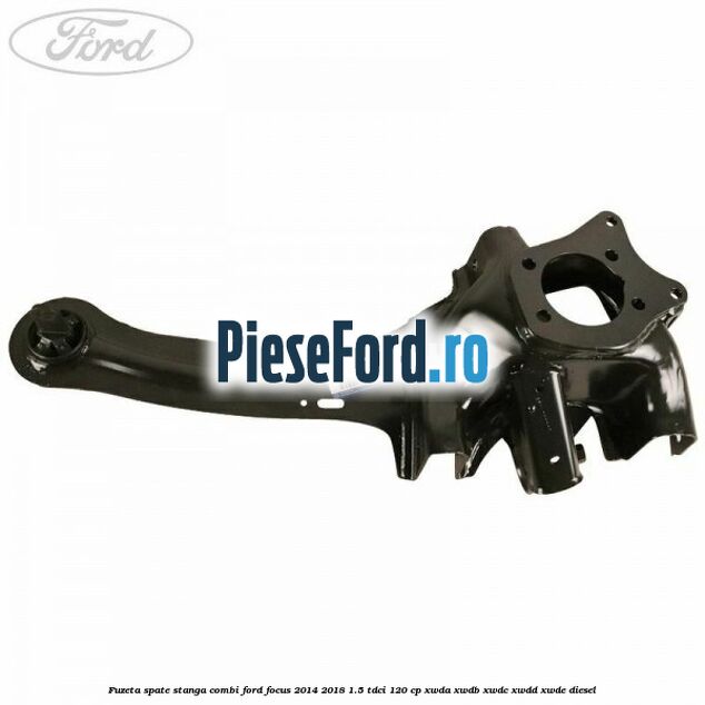 Fuzeta spate stanga combi Ford Focus 2014-2018 1.5 TDCi 120 cp XWDA, XWDB, XWDC, XWDD, XWDE diesel