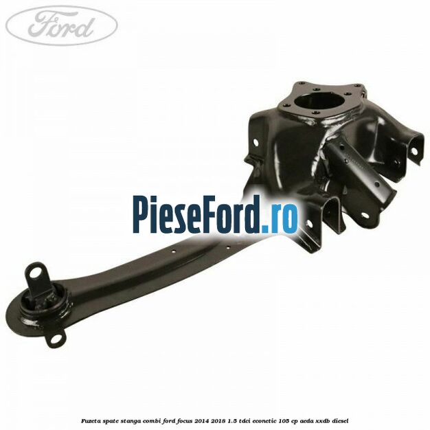 Fuzeta spate stanga combi Ford Focus 2014-2018 1.5 TDCi ECOnetic 105 cp AEDA, XXDB diesel