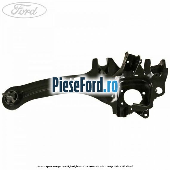 Fuzeta spate stanga combi Ford Focus 2014-2018 2.0 TDCi 150 cp T7DA, T7DB diesel