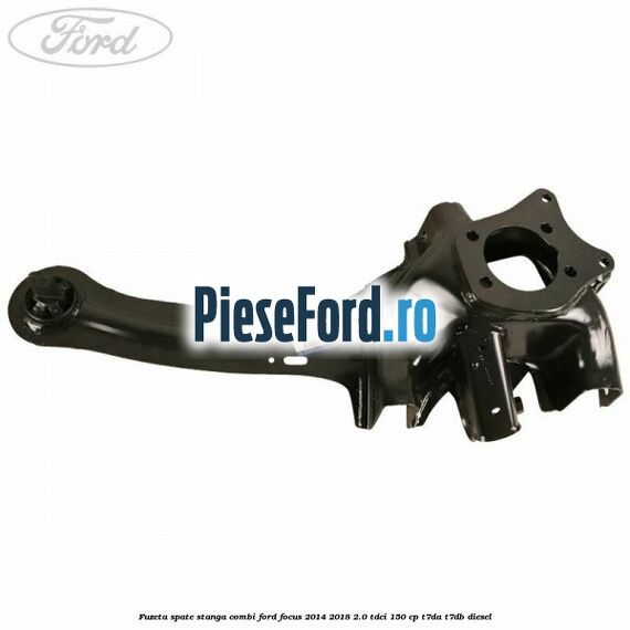 Fuzeta spate stanga combi Ford Focus 2014-2018 2.0 TDCi 150 cp T7DA, T7DB diesel