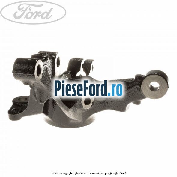Fuzeta stanga fata Ford B-Max 1.5 TDCi 95 cp XVJA, XVJC diesel