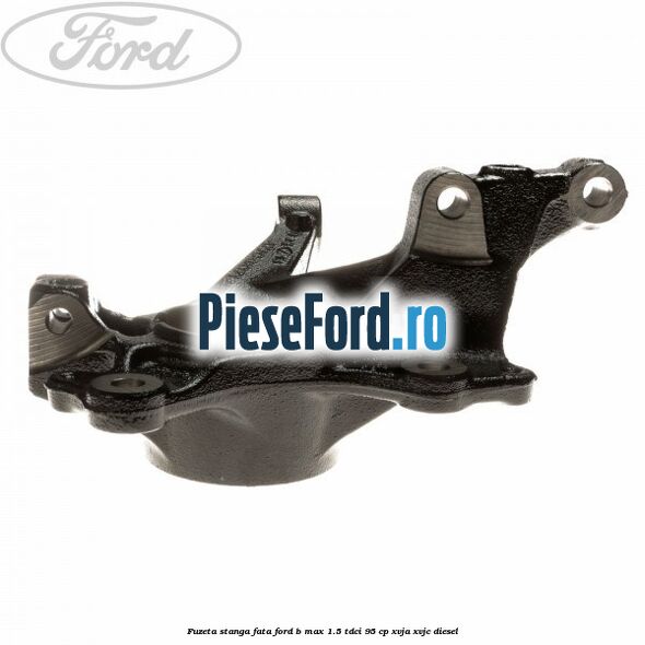 Fuzeta stanga fata Ford B-Max 1.5 TDCi 95 cp XVJA, XVJC diesel