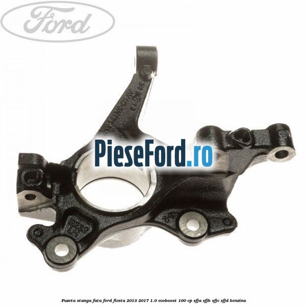 Fuzeta stanga fata Ford Fiesta 2013-2017 1.0 EcoBoost 100 cp Fuzeta stanga fata Ford Fiesta 2013-2017 1.0 EcoBoost 100 cp SFJA, SFJB, SFJC, SFJD benzina
