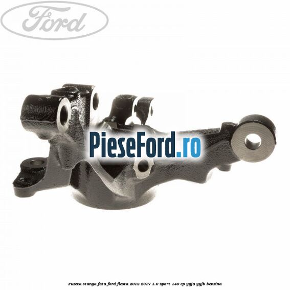 Fuzeta stanga fata Ford Fiesta 2013-2017 1.0 Sport 140 cp YYJA, YYJB benzina