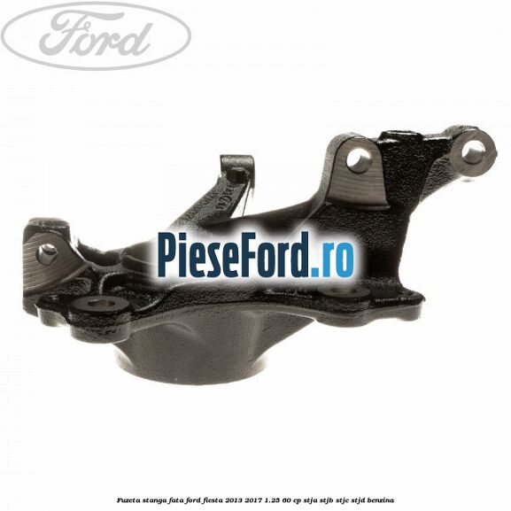 Fuzeta stanga fata Ford Fiesta 2013-2017 1.25 60 cp STJA, STJB, STJC, STJD benzina