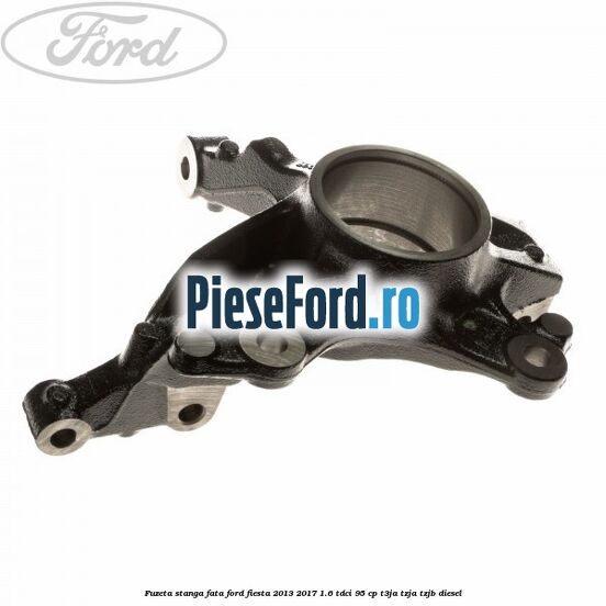 Fuzeta stanga fata Ford Fiesta 2013-2017 1.6 TDCi 95 cp T3JA, TZJA, TZJB diesel