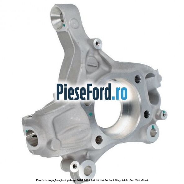 Fuzeta stanga fata Ford Galaxy 2015-2023 2.0 TDCi BI-Turbo 210 cp T9CB, T9CC, T9CD diesel