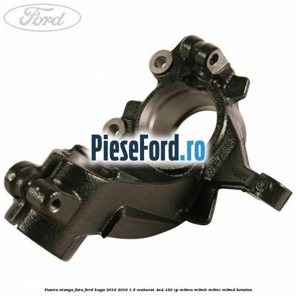 Fuzeta stanga fata Ford Kuga 2013-2016 1.5 EcoBoost 4x4 182 cp M9MA, M9MB, M9MC, M9MD benzina