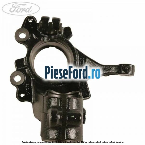 Fuzeta stanga fata Ford Kuga 2013-2016 1.5 EcoBoost 4x4 182 cp M9MA, M9MB, M9MC, M9MD benzina