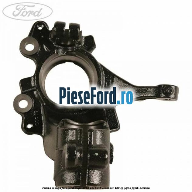 Fuzeta stanga fata Ford Kuga 2013-2016 1.6 EcoBoost 150 cp JQMA, JQMB benzina