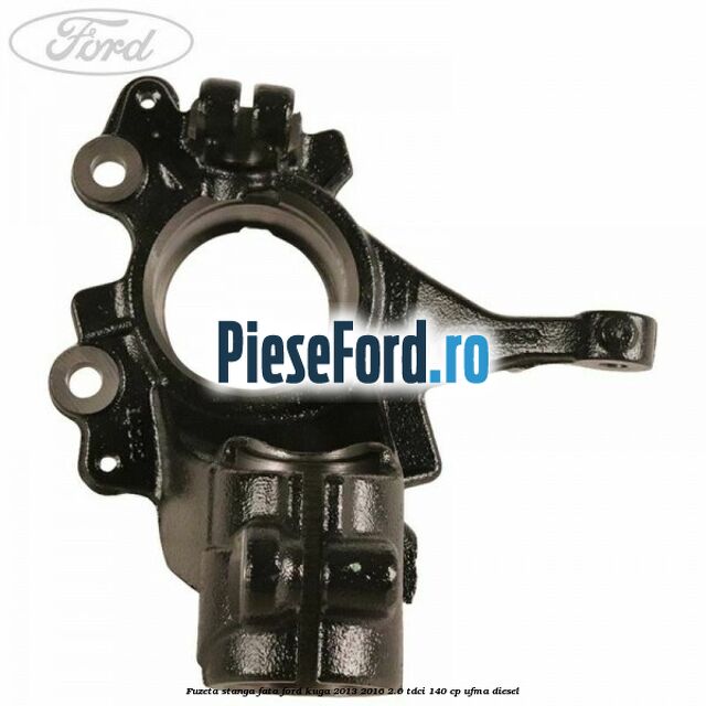 Fuzeta stanga fata Ford Kuga 2013-2016 2.0 TDCi 140 cp UFMA diesel