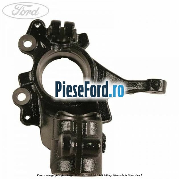 Fuzeta stanga fata Ford Kuga 2013-2016 2.0 TDCi 4x4 180 cp T8MA, T8MB, T8MC diesel