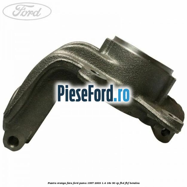Fuzeta stanga fata Ford Puma 1997-2003 1.4 16V 90 cp FHD, FHF benzina