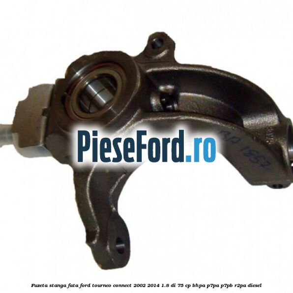 Fuzeta stanga fata Ford Tourneo Connect 2002-2014 1.8 Di 75 cp BHPA, P7PA, P7PB, R2PA diesel