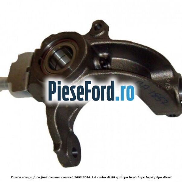 Fuzeta stanga fata Ford Tourneo Connect 2002-2014 1.8 Turbo Di 90 cp Fuzeta stanga fata Ford Tourneo Connect 2002-2014 1.8 Turbo Di 90 cp HCPA, HCPB, HCPC, HCPD, P9PA diesel