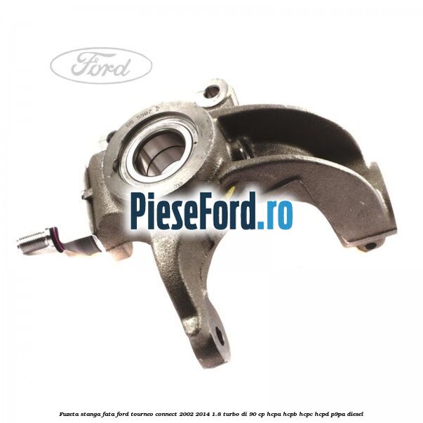 Fuzeta stanga fata Ford Tourneo Connect 2002-2014 1.8 Turbo Di 90 cp Fuzeta stanga fata Ford Tourneo Connect 2002-2014 1.8 Turbo Di 90 cp HCPA, HCPB, HCPC, HCPD, P9PA diesel