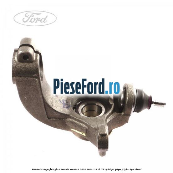 Fuzeta stanga fata Ford Transit Connect 2002-2014 1.8 Di 75 cp BHPA, P7PA, P7PB, R2PA diesel