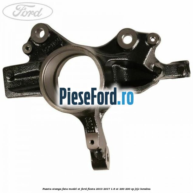 Fuzeta stanga fata model ST Ford Fiesta 2013-2017 1.6 ST 200 200 cp JTJC benzina