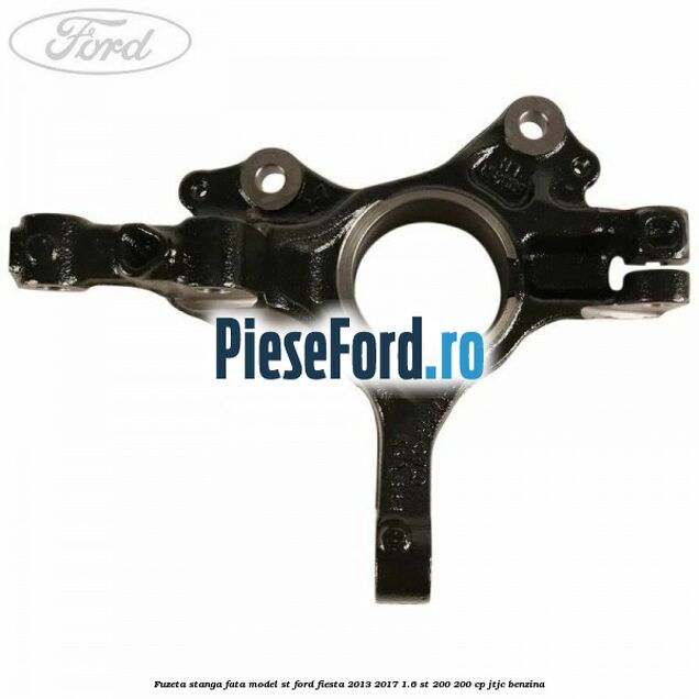Fuzeta stanga fata model ST Ford Fiesta 2013-2017 1.6 ST 200 200 cp JTJC benzina