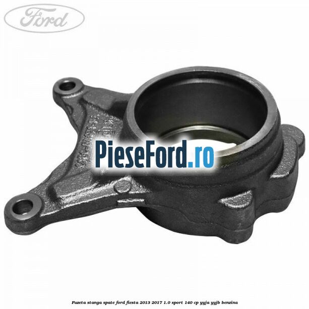 Fuzeta stanga spate Ford Fiesta 2013-2017 1.0 Sport 140 cp YYJA, YYJB benzina