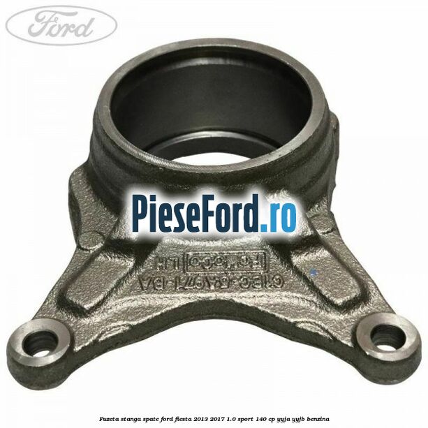 Fuzeta stanga spate Ford Fiesta 2013-2017 1.0 Sport 140 cp YYJA, YYJB benzina