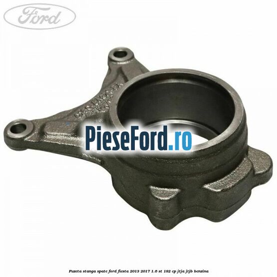 Fuzeta stanga spate Ford Fiesta 2013-2017 1.6 ST 182 cp JTJA, JTJB benzina