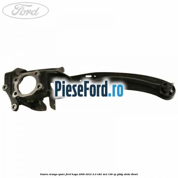 Fuzeta stanga spate Ford Kuga 2008-2012 2.0 TDCi 4x4 136 cp Fuzeta stanga spate Ford Kuga 2008-2012 2.0 TDCi 4x4 136 cp G6DG, UKDA diesel