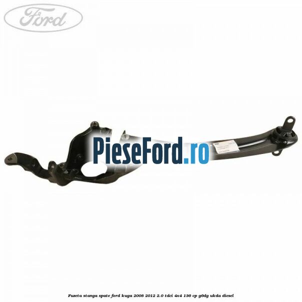 Fuzeta stanga spate Ford Kuga 2008-2012 2.0 TDCi 4x4 136 cp Fuzeta stanga spate Ford Kuga 2008-2012 2.0 TDCi 4x4 136 cp G6DG, UKDA diesel