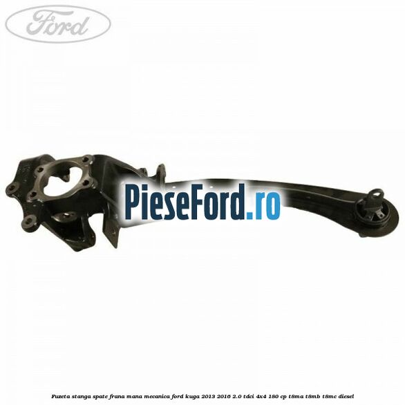 Fuzeta stanga spate frana mana mecanica Ford Kuga 2013-2016 2.0 TDCi 4x4 180 cp T8MA, T8MB, T8MC diesel