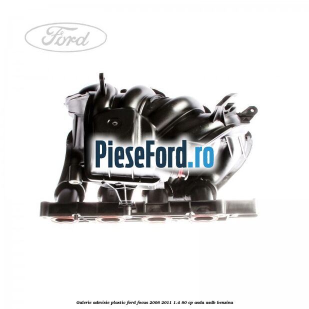 Galerie admisie plastic Ford Focus 2008-2011 1.4 80 cp ASDA, ASDB benzina