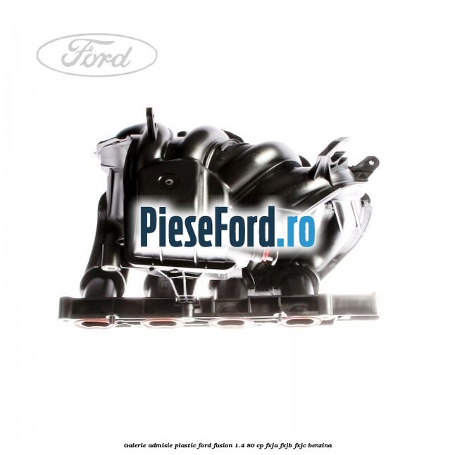 Galerie admisie plastic Ford Fusion 1.4 80 cp FXJA, FXJB, FXJC benzina