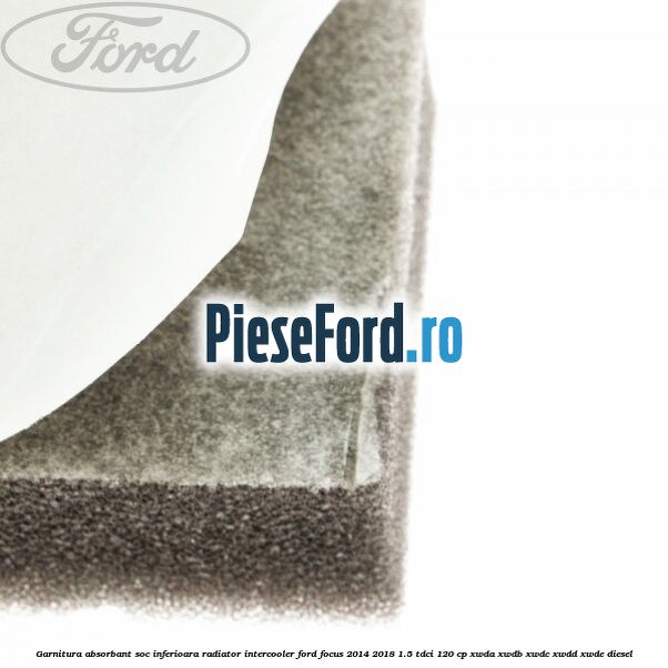 Garnitura absorbant soc inferioara radiator intercooler Ford Focus 2014-2018 1.5 TDCi 120 cp XWDA, XWDB, XWDC, XWDD, XWDE diesel