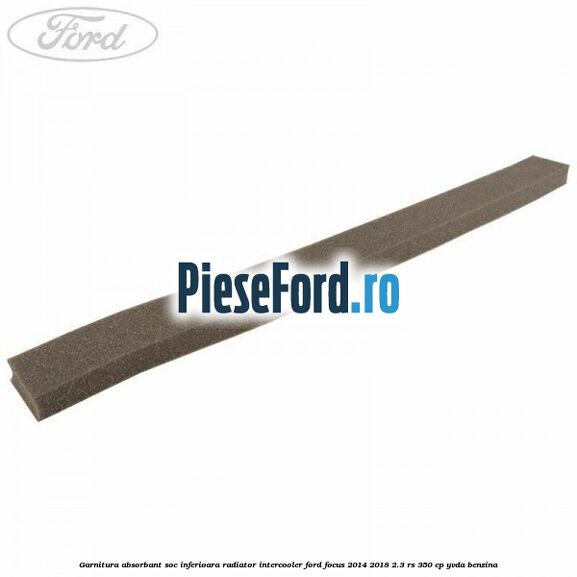 Garnitura absorbant soc inferioara radiator intercooler Ford Focus 2014-2018 2.3 RS 350 cp YVDA benzina