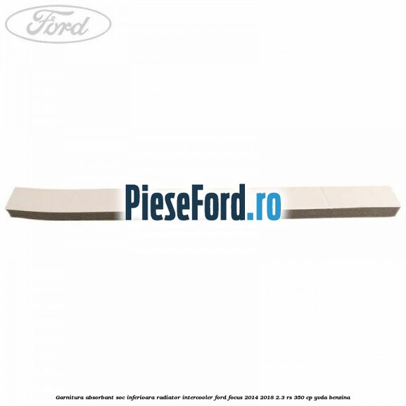 Garnitura absorbant soc inferioara radiator intercooler Ford Focus 2014-2018 2.3 RS 350 cp YVDA benzina