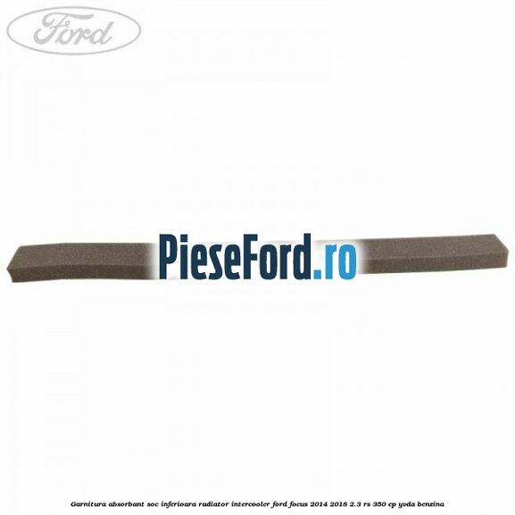 Garnitura absorbant soc inferioara radiator intercooler Ford Focus 2014-2018 2.3 RS 350 cp YVDA benzina