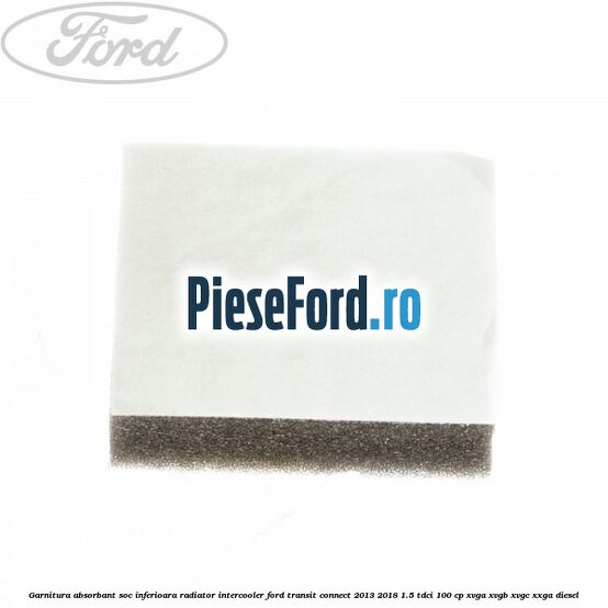 Garnitura absorbant soc inferioara radiator intercooler Ford Transit Connect 2013-2018 1.5 TDCi 100 cp Garnitura absorbant soc inferioara radiator intercooler Ford Transit Connect 2013-2018 1.5 TDCi 100 cp XVGA, XVGB, XVGC, XXGA diesel