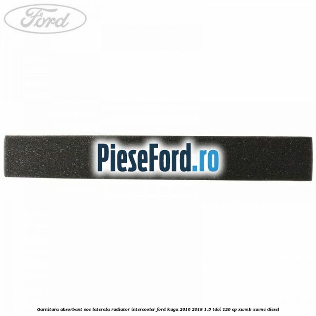 Garnitura absorbant soc laterala radiator intercooler Ford Kuga 2016-2018 1.5 TDCi 120 cp XWMB, XWMC diesel