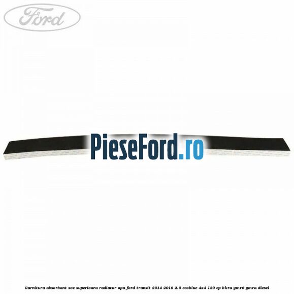 Garnitura absorbant soc superioara radiator apa Ford Transit 2014-2018 2.0 EcoBlue 4x4 130 cp BKRA, YMR6, YMRA diesel