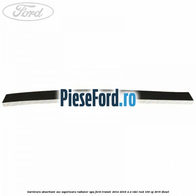 Garnitura absorbant soc superioara radiator apa Ford Transit 2014-2018 2.2 TDCi RWD 100 cp Garnitura absorbant soc superioara radiator apa Ford Transit 2014-2018 2.2 TDCi RWD 100 cp DRR5 diesel