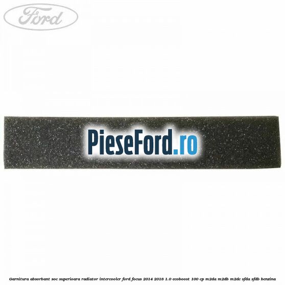 Garnitura absorbant soc superioara radiator intercooler Ford Focus 2014-2018 1.0 EcoBoost 100 cp M2DA, M2DB, M2DC, SFDA, SFDB benzina