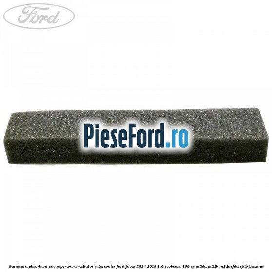 Garnitura absorbant soc superioara radiator intercooler Ford Focus 2014-2018 1.0 EcoBoost 100 cp M2DA, M2DB, M2DC, SFDA, SFDB benzina