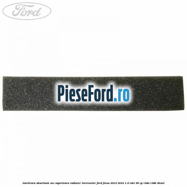 Garnitura absorbant soc superioara radiator intercooler Ford Focus 2014-2018 1.6 TDCi 95 cp Garnitura absorbant soc superioara radiator intercooler Ford Focus 2014-2018 1.6 TDCi 95 cp T3DA, T3DB diesel