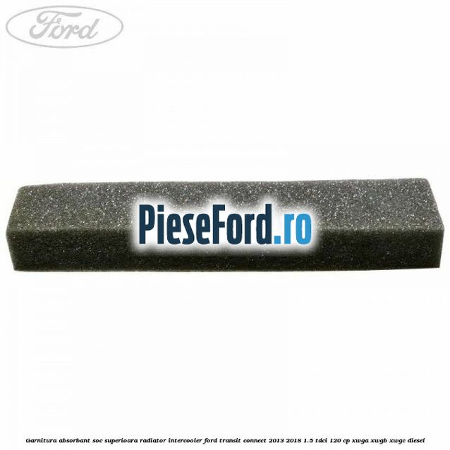 Garnitura absorbant soc superioara radiator intercooler Ford Transit Connect 2013-2018 1.5 TDCi 120 cp Garnitura absorbant soc superioara radiator intercooler Ford Transit Connect 2013-2018 1.5 TDCi 120 cp XWGA, XWGB, XWGC diesel
