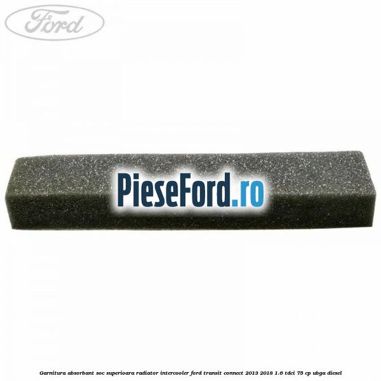Garnitura absorbant soc superioara radiator intercooler Ford Transit Connect 2013-2018 1.6 TDCi 75 cp Garnitura absorbant soc superioara radiator intercooler Ford Transit Connect 2013-2018 1.6 TDCi 75 cp UBGA diesel