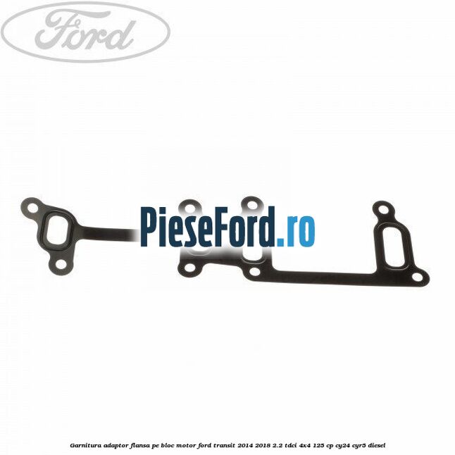 Garnitura adaptor flansa pe bloc motor Ford Transit 2014-2018 2.2 TDCi 4x4 125 cp Garnitura adaptor flansa pe bloc motor Ford Transit 2014-2018 2.2 TDCi 4x4 125 cp CY24, CYR5 diesel